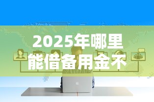 2025年哪里能借备用金不看征信，公布五个网贷论坛推荐的口子