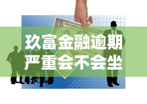 玖富金融逾期严重会不会坐牢？真实情况深度解析