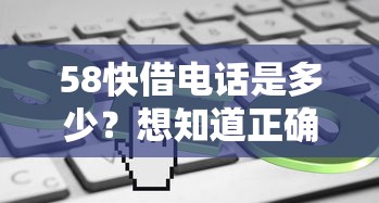 58快借电话是多少？想知道正确号码得先了解这些门道