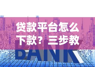 贷款平台怎么下款？三步教你避开套路轻松到账