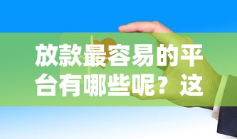 放款最容易的平台有哪些呢？这几个渠道审核快、门槛低