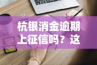 杭银消金逾期上征信吗？这些影响你必须知道