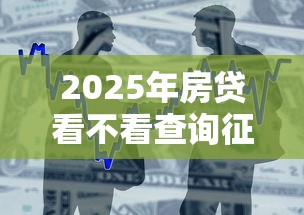 2025年房贷看不看查询征信：整合五个军人贷款平台