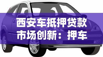 西安车抵押贷款市场创新：押车借款还能这么玩？