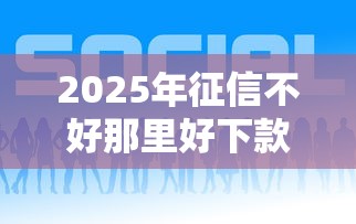 2025年征信不好那里好下款：分享5个贷款平台公司