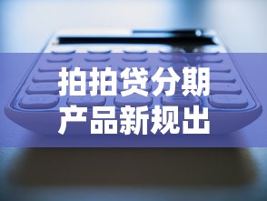 拍拍贷分期产品新规出台，这些变化直接影响你的借款计划！