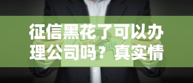 征信黑花了可以办理公司吗？真实情况一次讲透