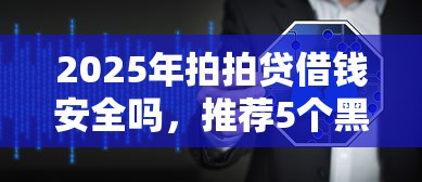 2025年拍拍贷借钱安全吗，推荐5个黑户下款的软件