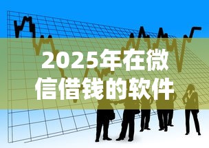 2025年在微信借钱的软件叫什么：看看这五个360贷款平台