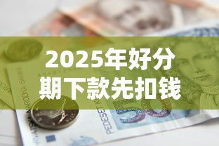 2025年好分期下款先扣钱吗，梳理5个什么借款平台最好借款通过