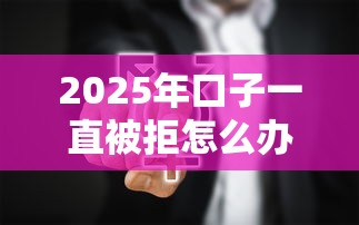 2025年口子一直被拒怎么办？看看这5个贷款网络平台