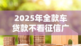 2025年全款车贷款不看征信广告，看看这5个新上线贷款平台门槛低口子
