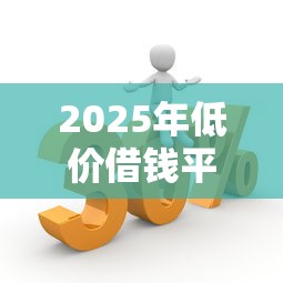 2025年低价借钱平台？分享5个小额贷平台最容易下款