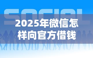 2025年微信怎样向官方借钱呢？推荐5个短期网贷平台哪些好借