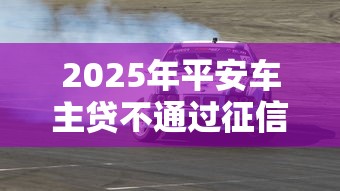 2025年平安车主贷不通过征信？罗列5个融享花一样的平台
