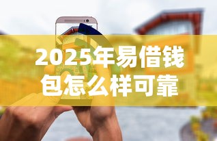 2025年易借钱包怎么样可靠吗安全吗：整理五个类似于贝乐享的口子