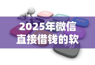 2025年微信直接借钱的软件吗？看看这五个不看信用就能贷的借钱软件