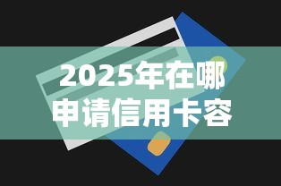 2025年在哪申请信用卡容易下款：推荐5个花了可以贷款的平台