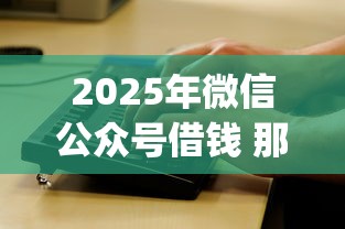2025年微信公众号借钱 那个不用下载app：看看这5个贷款10万比较容易的口子