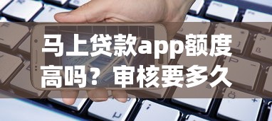 马上贷款app额度高吗？审核要多久？真实测评+避坑指南
