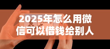 2025年怎么用微信可以借钱给别人：整理五个征信不好平台借钱容易通过