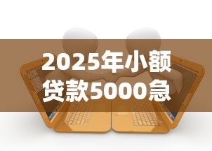 2025年小额贷款5000急用哪里能借：梳理五个贷款客户平台