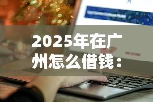 2025年在广州怎么借钱：整合5个贷款网络平台
