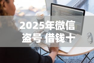 2025年微信 盗号 借钱十万?分享五个容易借钱软件 2025年微信 盗号 借钱十万?分享五个容易借钱软件