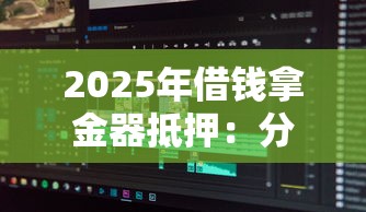 2025年借钱拿金器抵押：分享5个什么贷款软件不上征信不用还