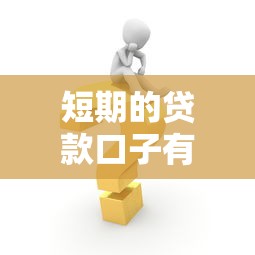 短期的贷款口子有哪些？3分钟快速匹配方案
