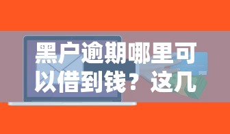 黑户逾期哪里可以借到钱？这几个渠道或许能帮到你