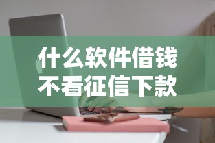 什么软件借钱不看征信下款快？试试这几个正规渠道