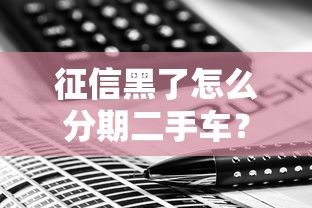 征信黑了怎么分期二手车？这5招让你轻松搞定车贷难题