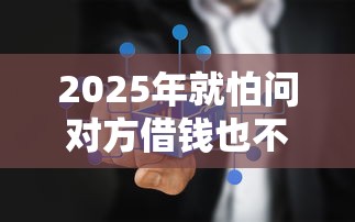 2025年就怕问对方借钱也不删微信，推荐5个什么贷款平台靠谱