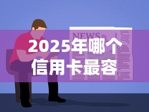 2025年哪个信用卡最容易下款呢：整理五个2025年黑户可以下款的口子