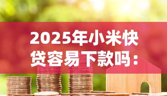 2025年小米快贷容易下款吗：试试这5个贷款平台推荐