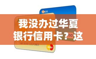 我没办过华夏银行信用卡？这些贷款渠道额度更高更划算！