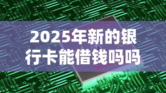 2025年新的银行卡能借钱吗吗，罗列五个安全正规的贷款平台