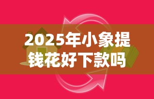 2025年小象提钱花好下款吗：整合五个金融创新秒下不要芝麻分的平台