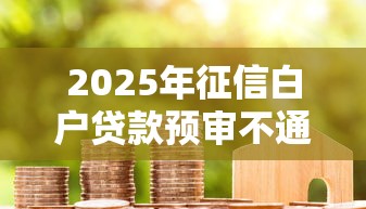 2025年征信白户贷款预审不通过：公布五个新口子黑户