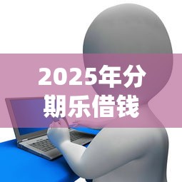 2025年分期乐借钱不？罗列五个极优花贷款平台