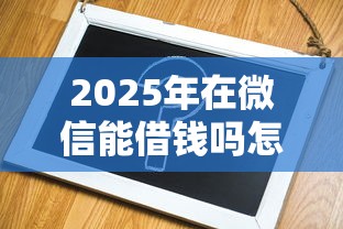 2025年在微信能借钱吗怎么借？整理5个平台借钱容易通过不看征信