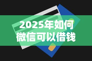 2025年如何微信可以借钱到银行卡：整合5个好的贷款平台