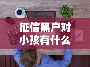 征信黑户对小孩有什么影响？家长必须知道的5个后果