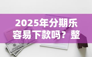 2025年分期乐容易下款吗？整理五个2025无征信要求的贷款平台