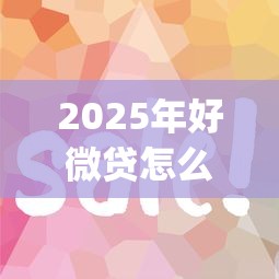 2025年好微贷怎么样下款的快：梳理五个黑户花户能下款的app口子