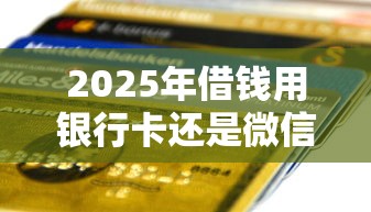 2025年借钱用银行卡还是微信好，梳理五个未成年人贷款平台