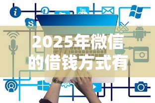 2025年微信的借钱方式有哪些？推荐5个平台贷款被骗了怎么办