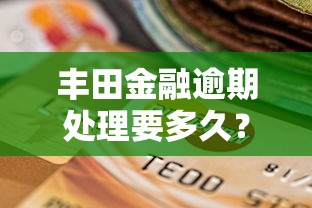 丰田金融逾期处理要多久？真实经历分享解决流程