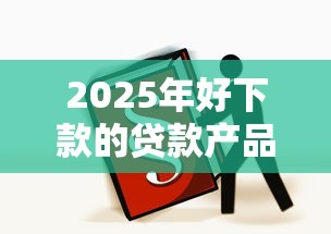 2025年好下款的贷款产品？分享5个还有平台可以借钱